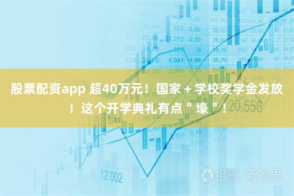 股票配资app 超40万元！国家＋学校奖学金发放！这个开学典礼有点＂壕＂！