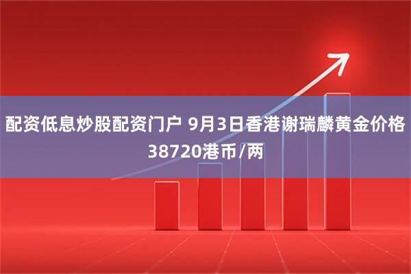 配资低息炒股配资门户 9月3日香港谢瑞麟黄金价格38720港币/两