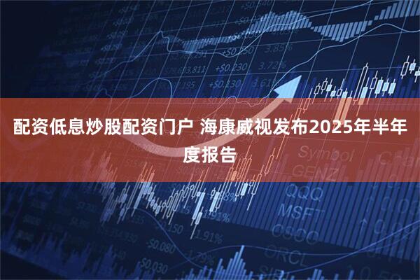 配资低息炒股配资门户 海康威视发布2025年半年度报告
