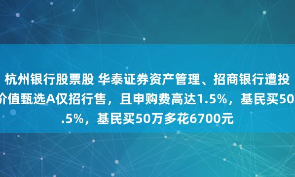 杭州银行股票股 华泰证券资产管理、招商银行遭投诉：华泰紫金价值甄选A仅招行售，且申购费高达1.5%，基民买50万多花6700元