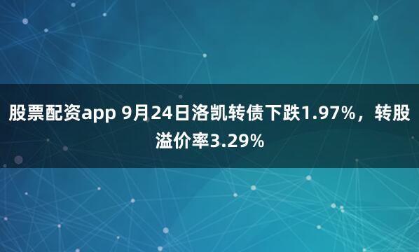 股票配资app 9月24日洛凯转债下跌1.97%，转股溢价率3.29%