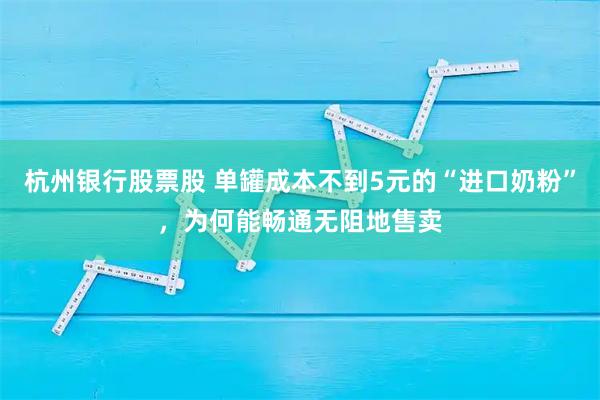 杭州银行股票股 单罐成本不到5元的“进口奶粉”，为何能畅通无阻地售卖