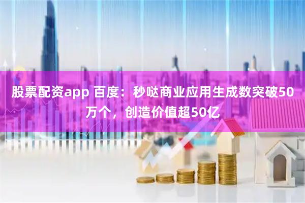 股票配资app 百度:秒哒商业应用生成数突破50万个,创造价值超50亿