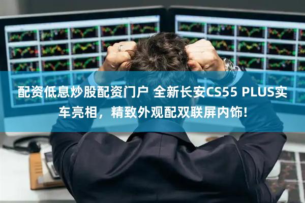 配资低息炒股配资门户 全新长安CS55 PLUS实车亮相,精致外观配双联屏内饰!