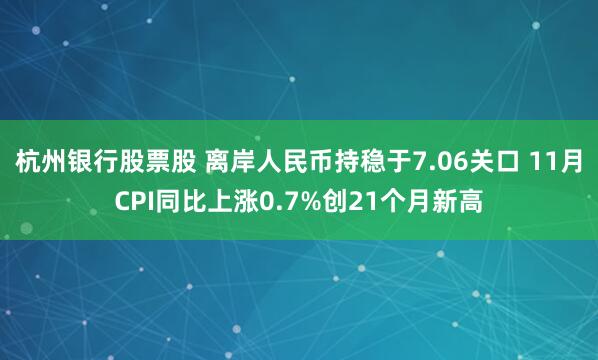 杭州银行股票股 离岸人民币持稳于7.06关口 11月CPI同比上涨0.7%创21个月新高