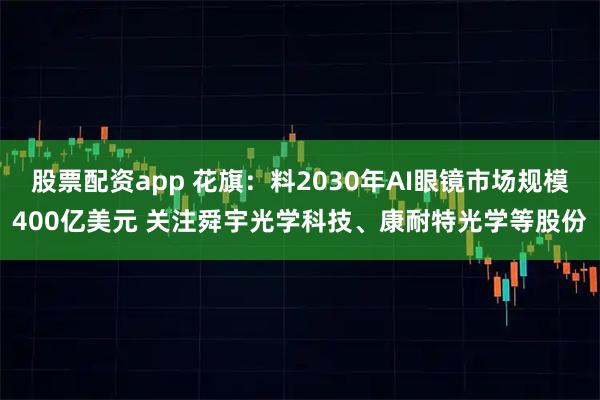 股票配资app 花旗：料2030年AI眼镜市场规模400亿美元 关注舜宇光学科技、康耐特光学等股份