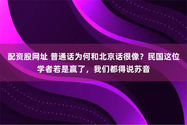 配资股网址 普通话为何和北京话很像？民国这位学者若是赢了，我们都得说苏音