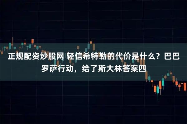 正规配资炒股网 轻信希特勒的代价是什么？巴巴罗萨行动，给了斯大林答案四