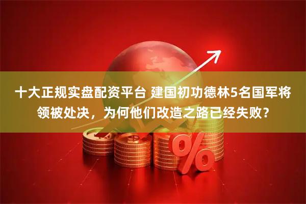 十大正规实盘配资平台 建国初功德林5名国军将领被处决，为何他们改造之路已经失败？