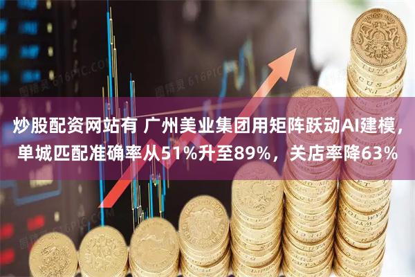 炒股配资网站有 广州美业集团用矩阵跃动AI建模，单城匹配准确率从51%升至89%，关店率降63%