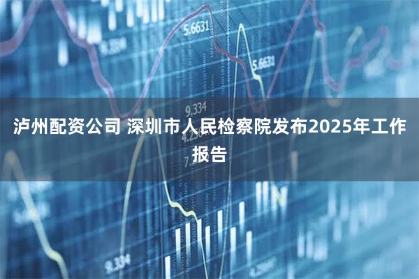 泸州配资公司 深圳市人民检察院发布2025年工作报告
