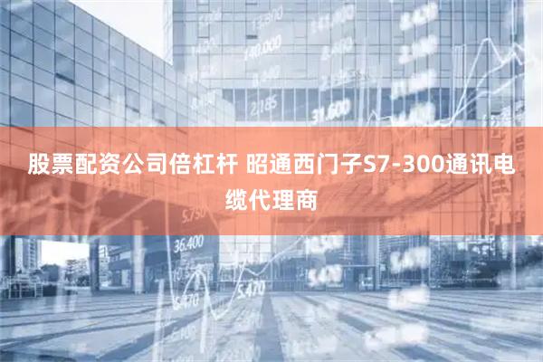 股票配资公司倍杠杆 昭通西门子S7-300通讯电缆代理商