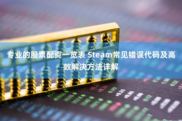专业的股票配资一览表 Steam常见错误代码及高效解决方法详解