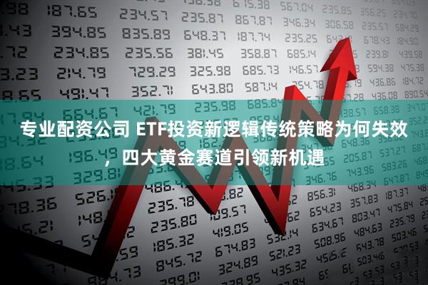 专业配资公司 ETF投资新逻辑传统策略为何失效，四大黄金赛道引领新机遇