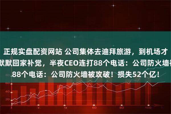 正规实盘配资网站 公司集体去迪拜旅游，到机场才说忘了我的机票，我默默回家补觉，半夜CEO连打88个电话：公司防火墙被攻破！损失52个亿！