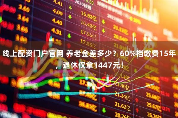 线上配资门户官网 养老金差多少？60%档缴费15年，退休仅拿1447元！