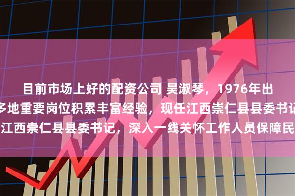 目前市场上好的配资公司 吴淑琴，1976年出生、研究生学历，历任多地重要岗位积累丰富经验，现任江西崇仁县县委书记，深入一线关怀工作人员保障民生安全