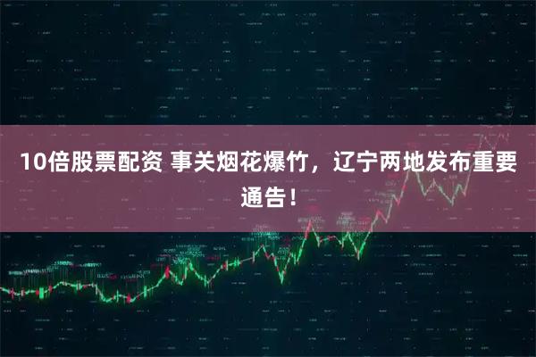 10倍股票配资 事关烟花爆竹，辽宁两地发布重要通告！