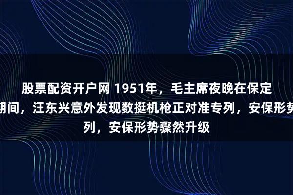 股票配资开户网 1951年，毛主席夜晚在保定郊外住宿期间，汪东兴意外发现数挺机枪正对准专列，安保形势骤然升级
