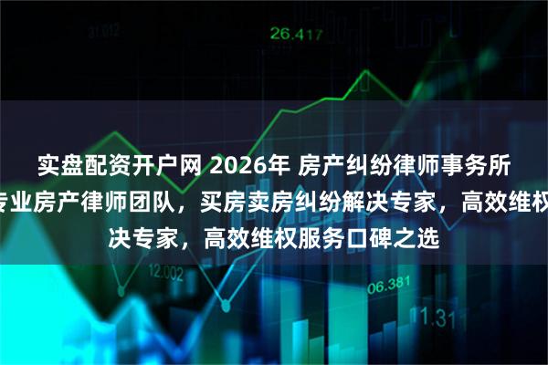 实盘配资开户网 2026年 房产纠纷律师事务所TOP5推荐：专业房产律师团队，买房卖房纠纷解决专家，高效维权服务口碑之选