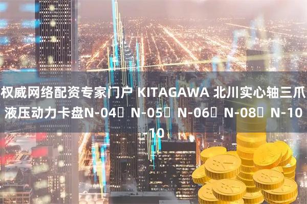 权威网络配资专家门户 KITAGAWA 北川实心轴三爪液压动力卡盘N-04	N-05	N-06	N-08	N-10