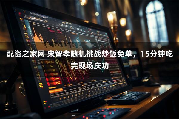 配资之家网 宋智孝随机挑战炒饭免单，15分钟吃完现场庆功