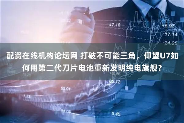 配资在线机构论坛网 打破不可能三角，仰望U7如何用第二代刀片电池重新发明纯电旗舰？