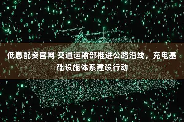 低息配资官网 交通运输部推进公路沿线，充电基础设施体系建设行动