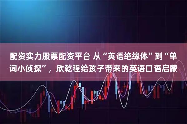 配资实力股票配资平台 从“英语绝缘体”到“单词小侦探”，欣乾程给孩子带来的英语口语启蒙