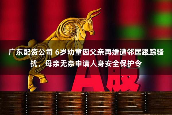 广东配资公司 6岁幼童因父亲再婚遭邻居跟踪骚扰，母亲无奈申请人身安全保护令