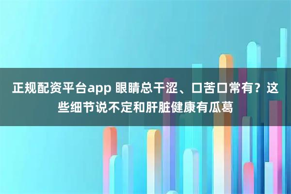 正规配资平台app 眼睛总干涩、口苦口常有？这些细节说不定和肝脏健康有瓜葛