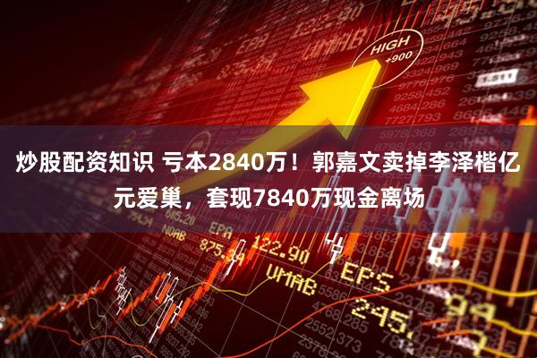 炒股配资知识 亏本2840万！郭嘉文卖掉李泽楷亿元爱巢，套现7840万现金离场