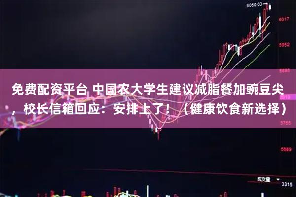 免费配资平台 中国农大学生建议减脂餐加豌豆尖,校长信箱回应:安排上了!(健康饮食新选择)