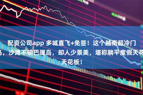 配资公司app 多城直飞+免签!这个越南超冷门海岛,沙滩不输巴厘岛,却人少景美,堪称躺平度假天花板!