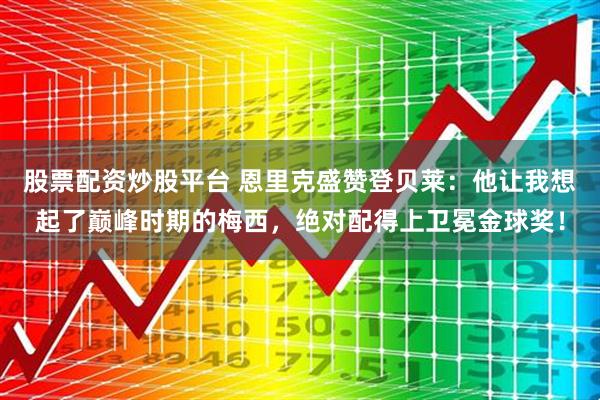 股票配资炒股平台 恩里克盛赞登贝莱：他让我想起了巅峰时期的梅西，绝对配得上卫冕金球奖！