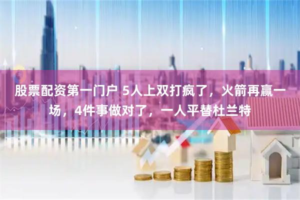 股票配资第一门户 5人上双打疯了，火箭再赢一场，4件事做对了，一人平替杜兰特