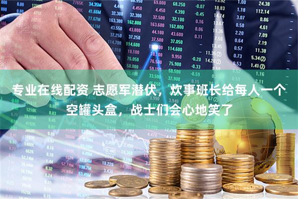 专业在线配资 志愿军潜伏，炊事班长给每人一个空罐头盒，战士们会心地笑了
