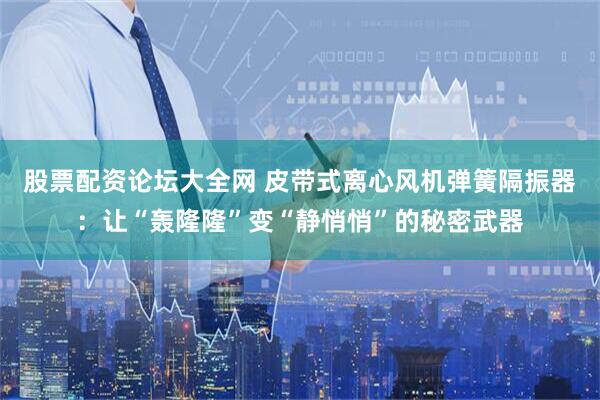 股票配资论坛大全网 皮带式离心风机弹簧隔振器：让“轰隆隆”变“静悄悄”的秘密武器