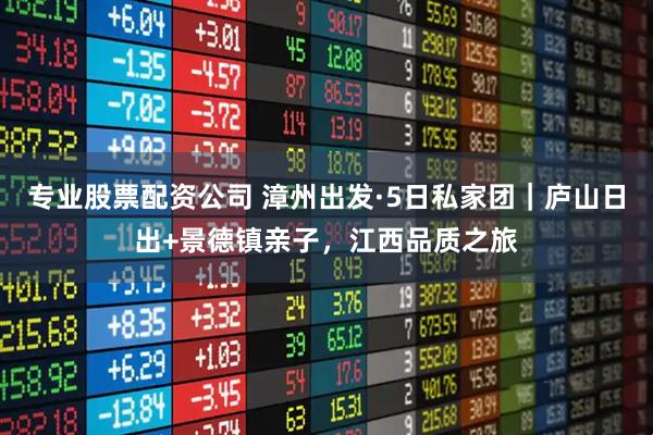 专业股票配资公司 漳州出发·5日私家团|庐山日出+景德镇亲子,江西品质之旅