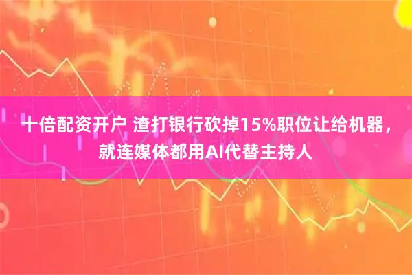 十倍配资开户 渣打银行砍掉15%职位让给机器，就连媒体都用AI代替主持人
