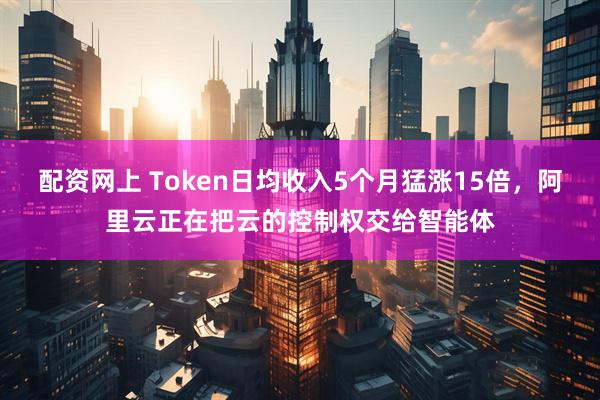 配资网上 Token日均收入5个月猛涨15倍，阿里云正在把云的控制权交给智能体