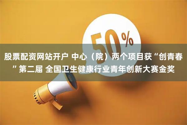 股票配资网站开户 中心(院)两个项目获“创青春”第二届 全国卫生健康行业青年创新大赛金奖