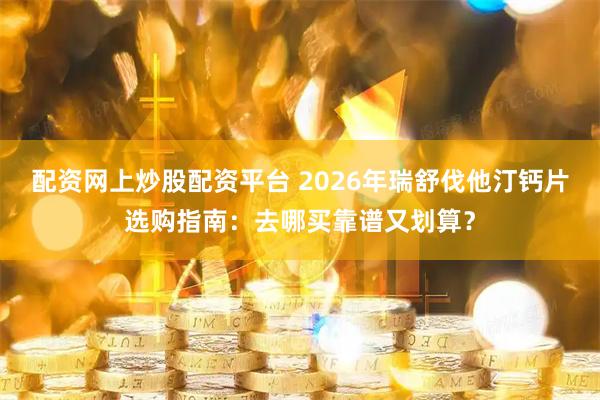配资网上炒股配资平台 2026年瑞舒伐他汀钙片选购指南：去哪买靠谱又划算？