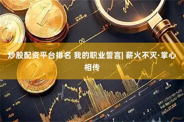 炒股配资平台排名 我的职业誓言| 薪火不灭·掌心相传