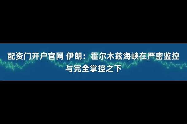配资门开户官网 伊朗：霍尔木兹海峡在严密监控与完全掌控之下