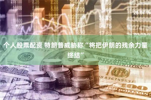 个人股票配资 特朗普威胁称“将把伊朗的残余力量终结”