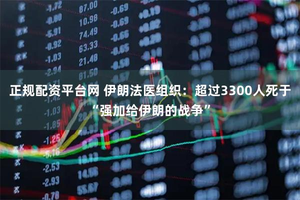 正规配资平台网 伊朗法医组织：超过3300人死于“强加给伊朗的战争”