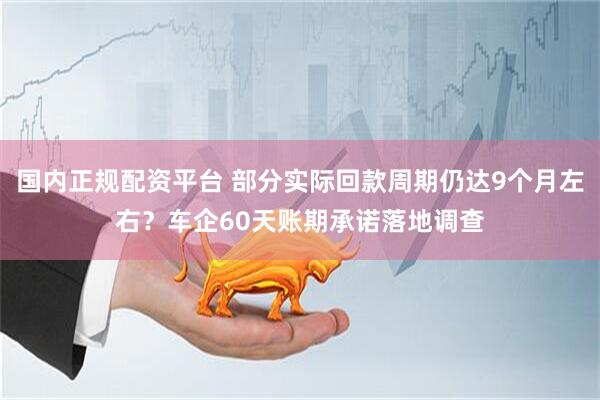国内正规配资平台 部分实际回款周期仍达9个月左右？车企60天账期承诺落地调查