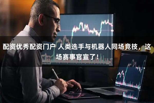 配资优秀配资门户 人类选手与机器人同场竞技，这场赛事官宣了！