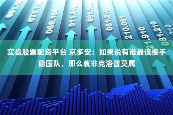 实盘股票配资平台 京多安：如果说有谁最该接手德国队，那么就非克洛普莫属
